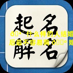 🪴 什么样的人结婚后最不容易离 🐺 婚